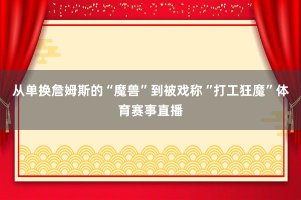 从单换詹姆斯的“魔兽”到被戏称“打工狂魔”体育赛事直播