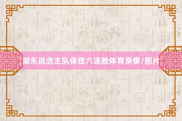 湖东说念主队保捏六连胜体育录像/图片