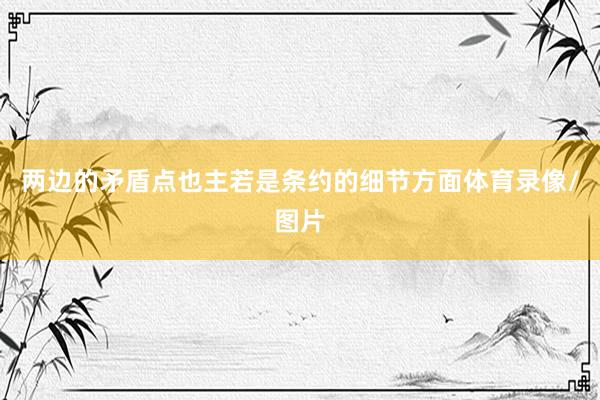 两边的矛盾点也主若是条约的细节方面体育录像/图片