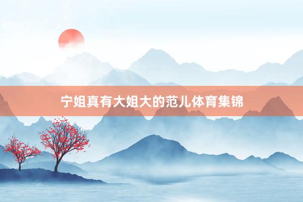 宁姐真有大姐大的范儿体育集锦