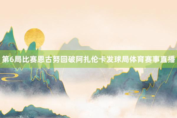第6局比赛恩古努回破阿扎伦卡发球局体育赛事直播