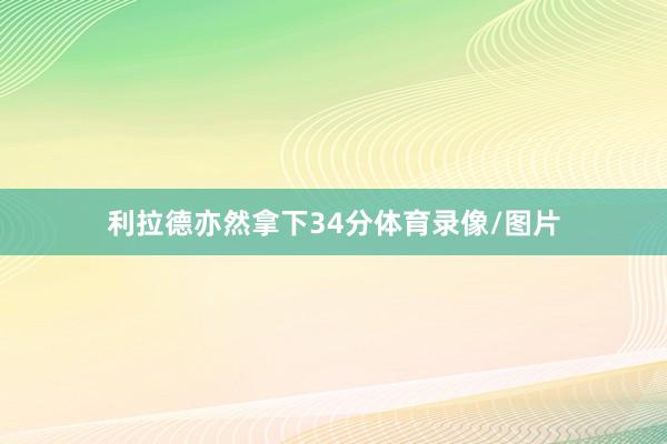 利拉德亦然拿下34分体育录像/图片