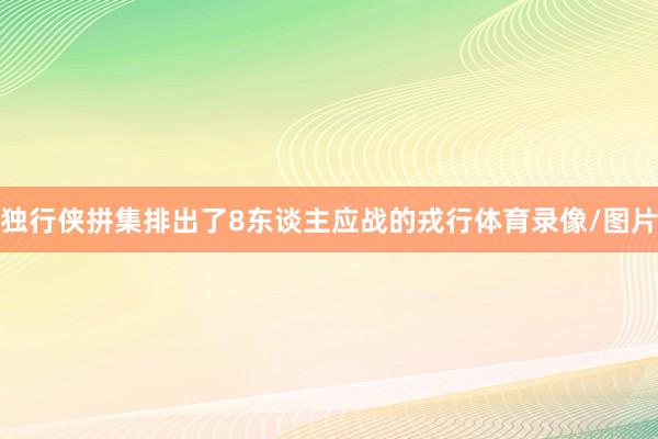 独行侠拼集排出了8东谈主应战的戎行体育录像/图片