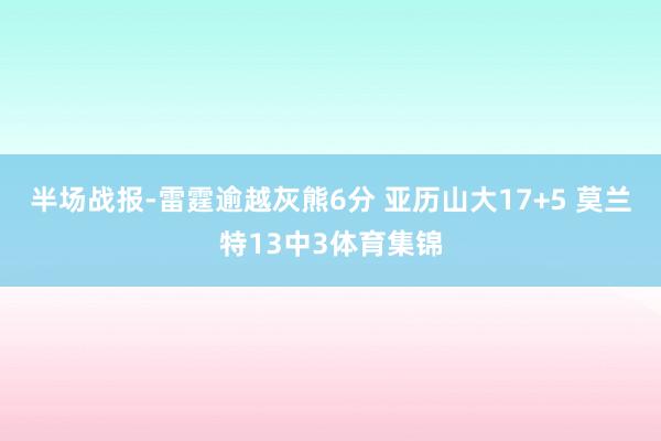 半场战报-雷霆逾越灰熊6分 亚历山大17+5 莫兰特13中3体育集锦