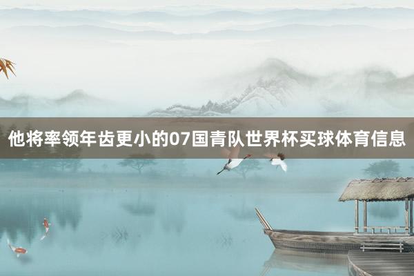 他将率领年齿更小的07国青队世界杯买球体育信息