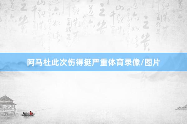 阿马杜此次伤得挺严重体育录像/图片