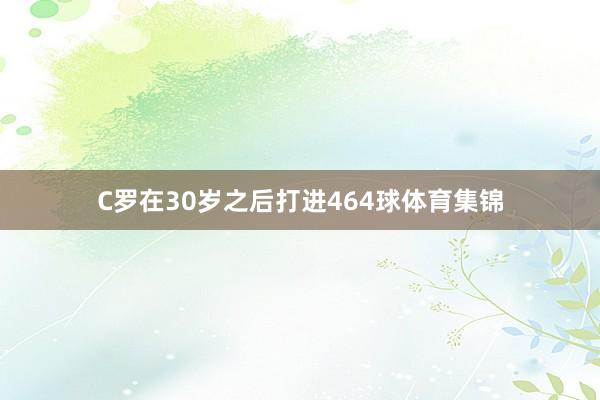 C罗在30岁之后打进464球体育集锦