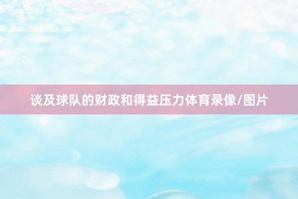 谈及球队的财政和得益压力体育录像/图片