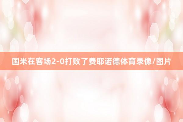 国米在客场2-0打败了费耶诺德体育录像/图片