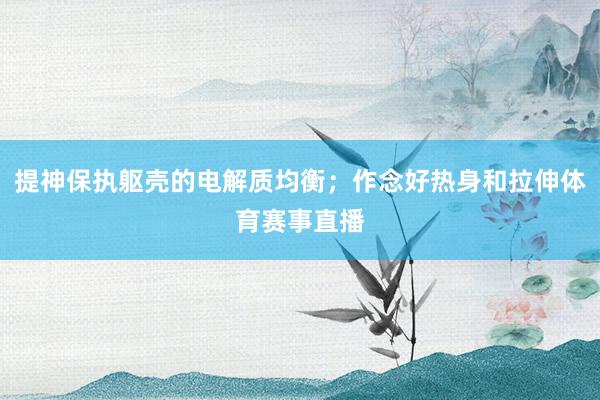 提神保执躯壳的电解质均衡；作念好热身和拉伸体育赛事直播