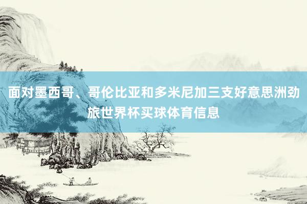 面对墨西哥、哥伦比亚和多米尼加三支好意思洲劲旅世界杯买球体育信息