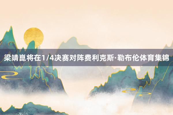 梁靖崑将在1/4决赛对阵费利克斯·勒布伦体育集锦