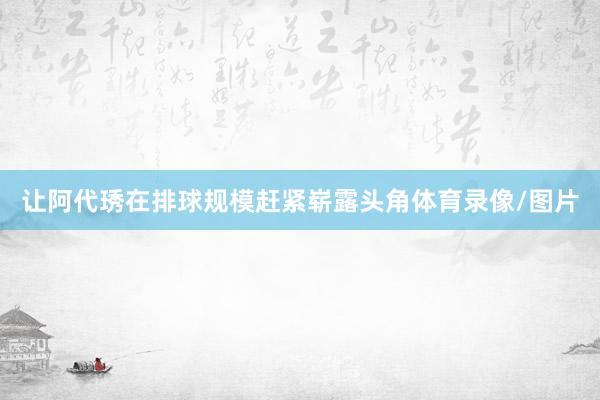 让阿代琇在排球规模赶紧崭露头角体育录像/图片