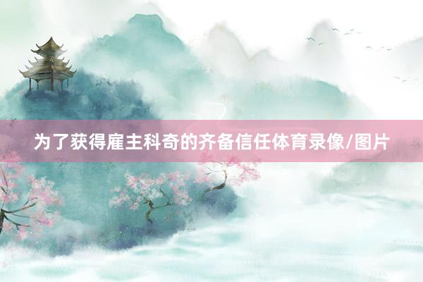 为了获得雇主科奇的齐备信任体育录像/图片