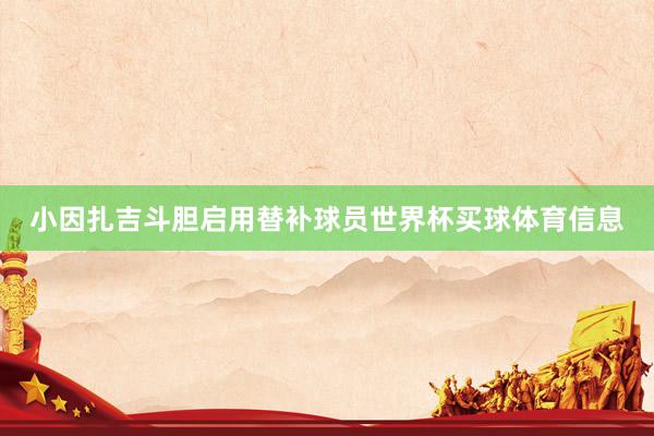 小因扎吉斗胆启用替补球员世界杯买球体育信息