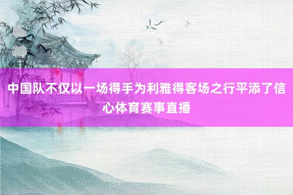 中国队不仅以一场得手为利雅得客场之行平添了信心体育赛事直播