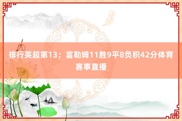 排行英超第13；富勒姆11胜9平8负积42分体育赛事直播