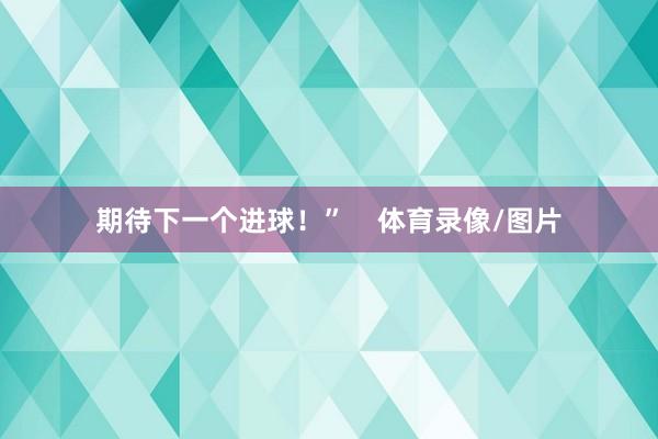 期待下一个进球！”    体育录像/图片