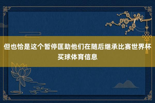但也恰是这个暂停匡助他们在随后继承比赛世界杯买球体育信息