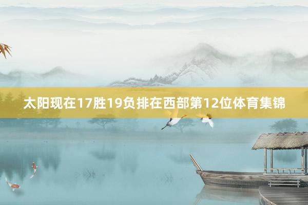 太阳现在17胜19负排在西部第12位体育集锦