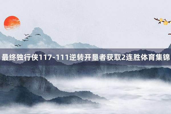 最终独行侠117-111逆转开垦者获取2连胜体育集锦