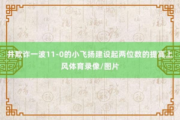 并欺诈一波11-0的小飞扬建设起两位数的提高上风体育录像/图片