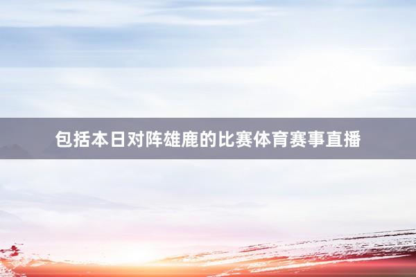 包括本日对阵雄鹿的比赛体育赛事直播
