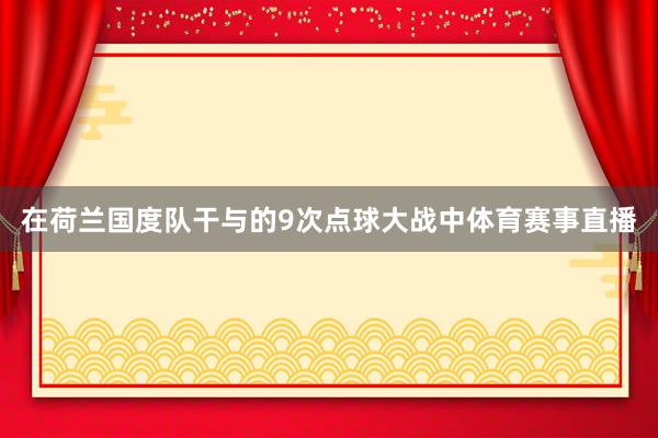 在荷兰国度队干与的9次点球大战中体育赛事直播