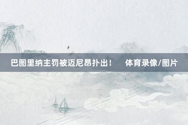 巴图里纳主罚被迈尼昂扑出！    体育录像/图片