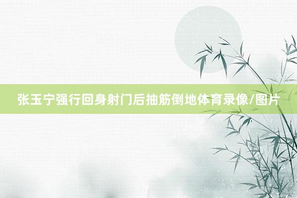 张玉宁强行回身射门后抽筋倒地体育录像/图片