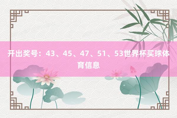 开出奖号：43、45、47、51、53世界杯买球体育信息