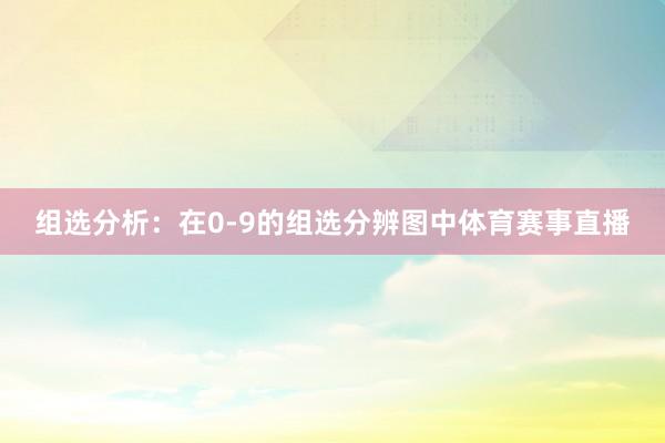 组选分析：在0-9的组选分辨图中体育赛事直播