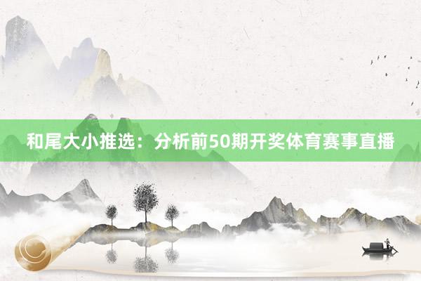 和尾大小推选：分析前50期开奖体育赛事直播