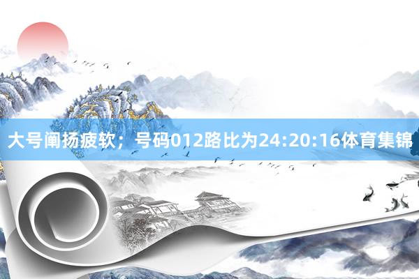 大号阐扬疲软；号码012路比为24:20:16体育集锦