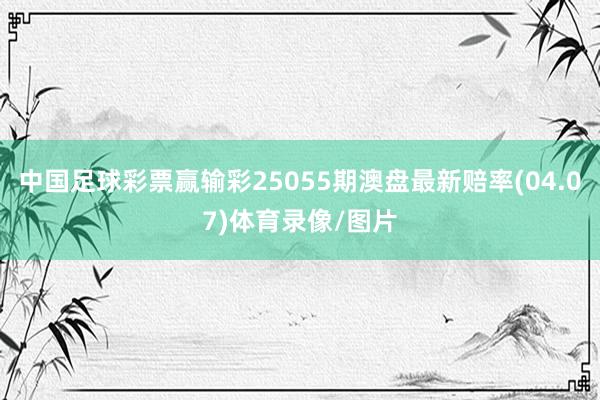 中国足球彩票赢输彩25055期澳盘最新赔率(04.07)体育录像/图片