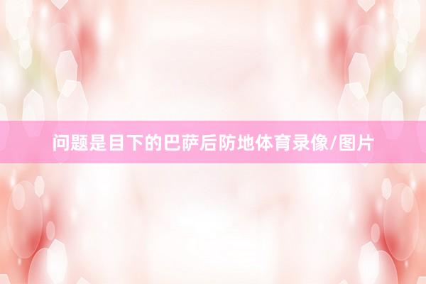 问题是目下的巴萨后防地体育录像/图片
