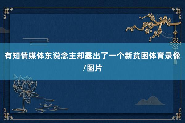 有知情媒体东说念主却露出了一个新贫困体育录像/图片