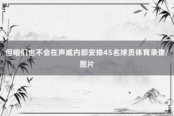 但咱们也不会在声威内部安排45名球员体育录像/图片