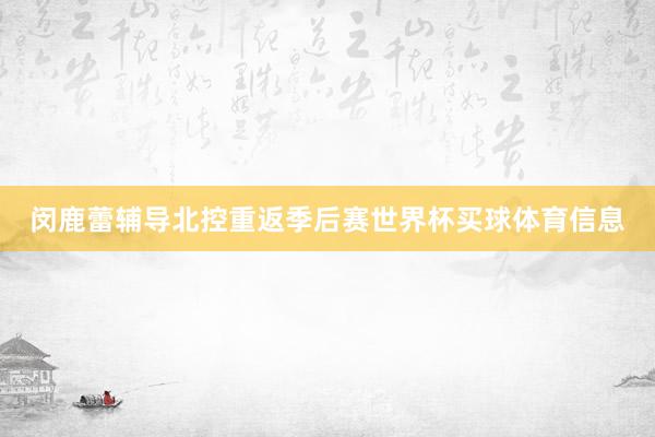 闵鹿蕾辅导北控重返季后赛世界杯买球体育信息