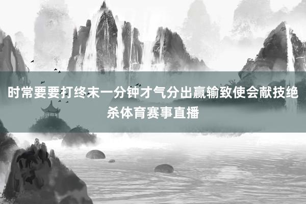 时常要要打终末一分钟才气分出赢输致使会献技绝杀体育赛事直播