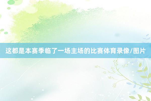 这都是本赛季临了一场主场的比赛体育录像/图片