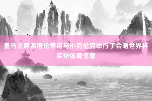 皇马主席弗洛伦蒂诺与小克伦克举行了会晤世界杯买球体育信息
