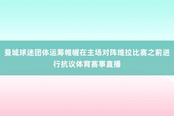 曼城球迷团体运筹帷幄在主场对阵维拉比赛之前进行抗议体育赛事直播