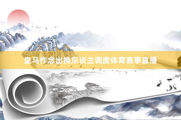 皇马作念出换东谈主调度体育赛事直播