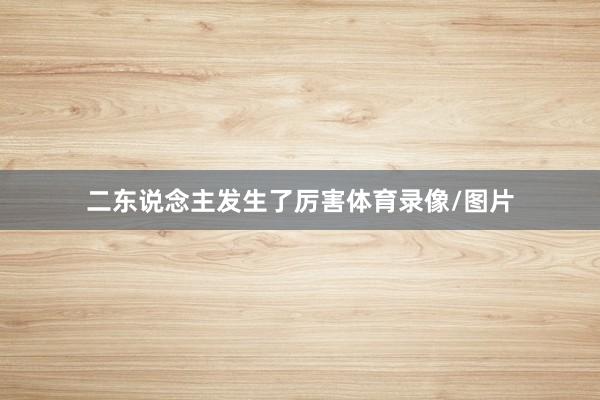 二东说念主发生了厉害体育录像/图片