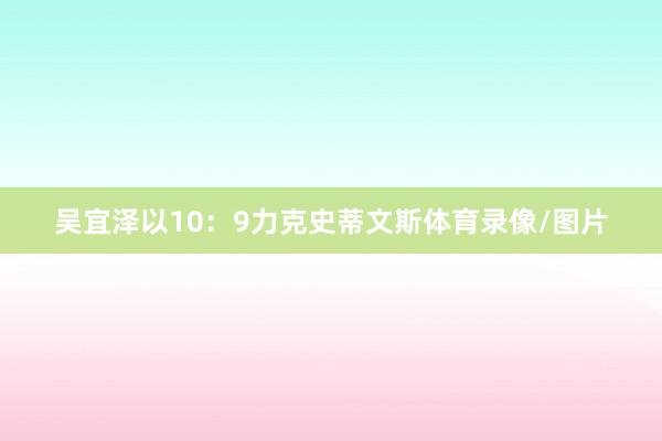吴宜泽以10：9力克史蒂文斯体育录像/图片