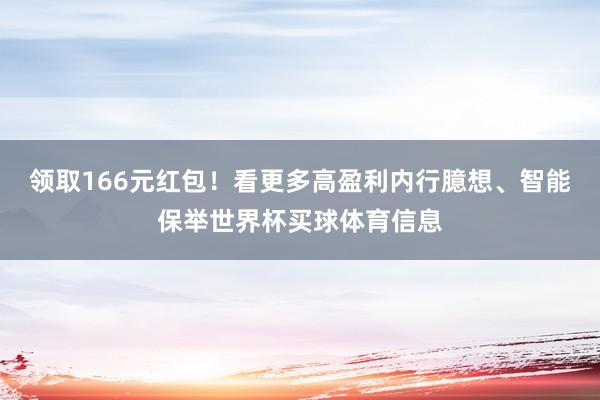 领取166元红包！看更多高盈利内行臆想、智能保举世界杯买球体育信息
