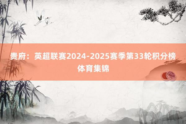 贵府：英超联赛2024-2025赛季第33轮积分榜体育集锦