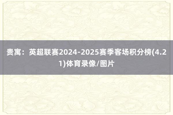 贵寓：英超联赛2024-2025赛季客场积分榜(4.21)体育录像/图片
