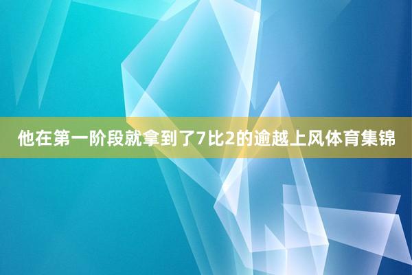 他在第一阶段就拿到了7比2的逾越上风体育集锦